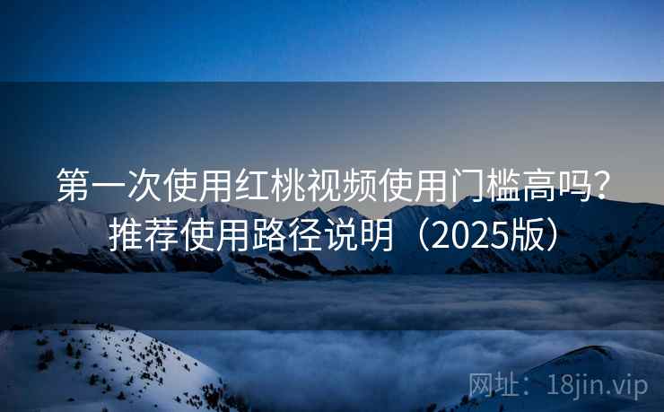 第一次使用红桃视频使用门槛高吗?推荐使用路径说明(2025版) 第一次使用红桃视频使用门槛高吗?推荐使用路径说明(2025版)