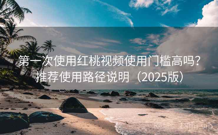 第一次使用红桃视频使用门槛高吗?推荐使用路径说明(2025版) 第一次使用红桃视频使用门槛高吗?推荐使用路径说明(2025版)