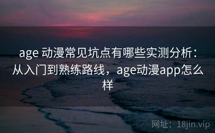 age 动漫常见坑点有哪些实测分析:从入门到熟练路线,age动漫app怎么样 age 动漫常见坑点有哪些实测分析:从入门到熟练路线,age动漫app怎么样