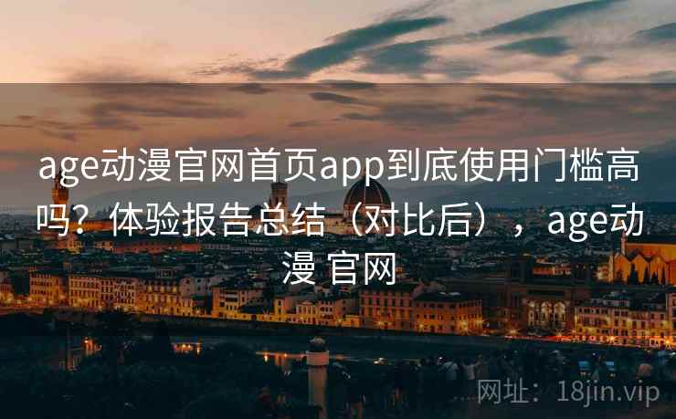 age动漫官网首页app到底使用门槛高吗?体验报告总结(对比后),age动漫 官网 age动漫官网首页app到底使用门槛高吗?体验报告总结(对比后),age动漫 官网