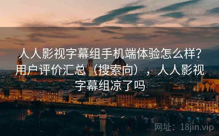 人人影视字幕组手机端体验怎么样?用户评价汇总(搜索向),人人影视字幕组凉了吗 人人影视字幕组手机端体验怎么样?用户评价汇总(搜索向),人人影视字幕组凉了吗