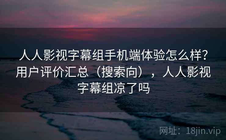 人人影视字幕组手机端体验怎么样?用户评价汇总(搜索向),人人影视字幕组凉了吗 人人影视字幕组手机端体验怎么样?用户评价汇总(搜索向),人人影视字幕组凉了吗