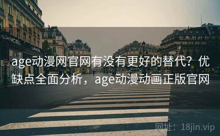 age动漫网官网有没有更好的替代?优缺点全面分析,age动漫动画正版官网 age动漫网官网有没有更好的替代?优缺点全面分析,age动漫动画正版官网