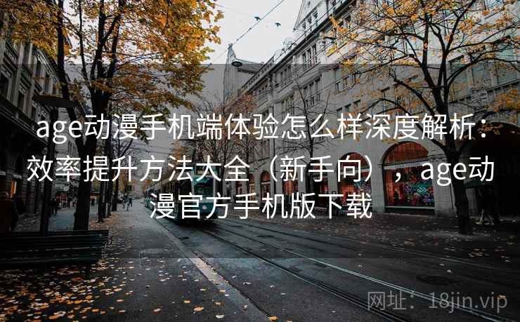 age动漫手机端体验怎么样深度解析:效率提升方法大全(新手向),age动漫官方手机版下载 age动漫手机端体验怎么样深度解析:效率提升方法大全(新手向),age动漫官方手机版下载