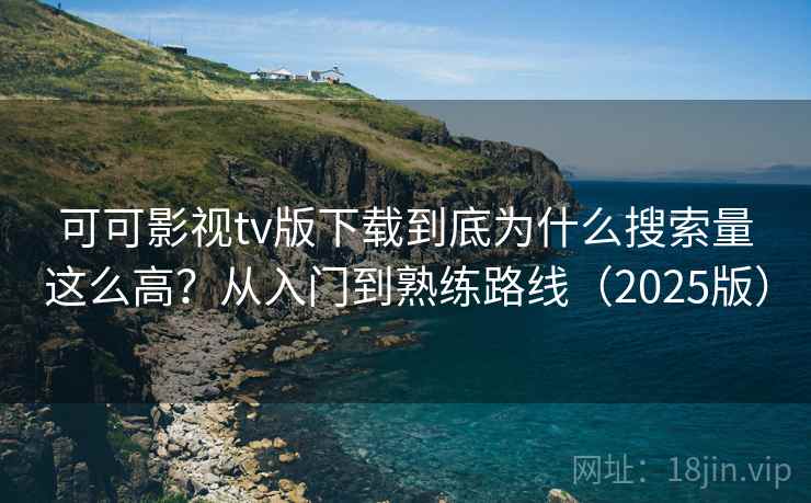 可可影视tv版下载到底为什么搜索量这么高？从入门到熟练路线（2025版）