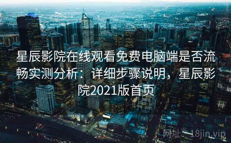 星辰影院在线观看免费电脑端是否流畅实测分析:详细步骤说明,星辰影院2021版首页 星辰影院在线观看免费电脑端是否流畅实测分析:详细步骤说明,星辰影院2021版首页