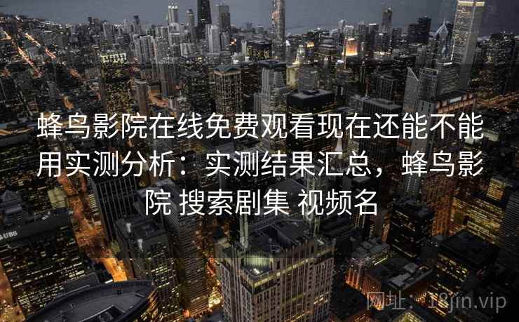 蜂鸟影院在线免费观看现在还能不能用实测分析：实测结果汇总，蜂鸟影院 搜索剧集 视频名