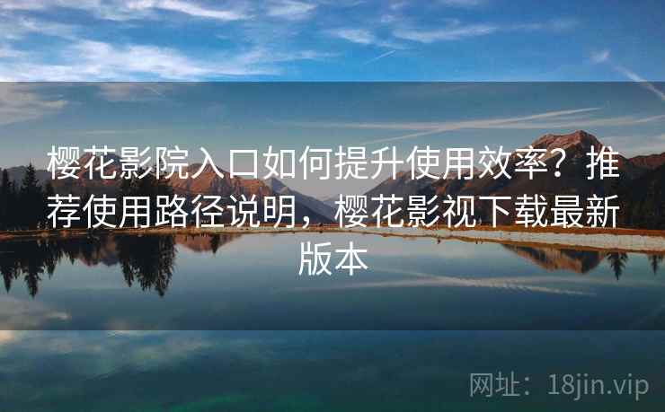 樱花影院入口如何提升使用效率?推荐使用路径说明,樱花影视下载最新版本 樱花影院入口如何提升使用效率?推荐使用路径说明,樱花影视下载最新版本