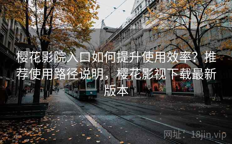 樱花影院入口如何提升使用效率?推荐使用路径说明,樱花影视下载最新版本 樱花影院入口如何提升使用效率?推荐使用路径说明,樱花影视下载最新版本