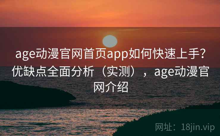 age动漫官网首页app如何快速上手？优缺点全面分析（实测），age动漫官网介绍