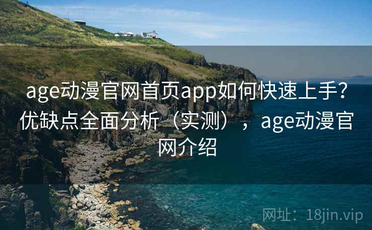 age动漫官网首页app如何快速上手？优缺点全面分析（实测），age动漫官网介绍