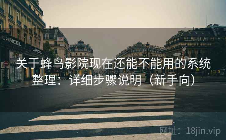 关于蜂鸟影院现在还能不能用的系统整理：详细步骤说明（新手向）