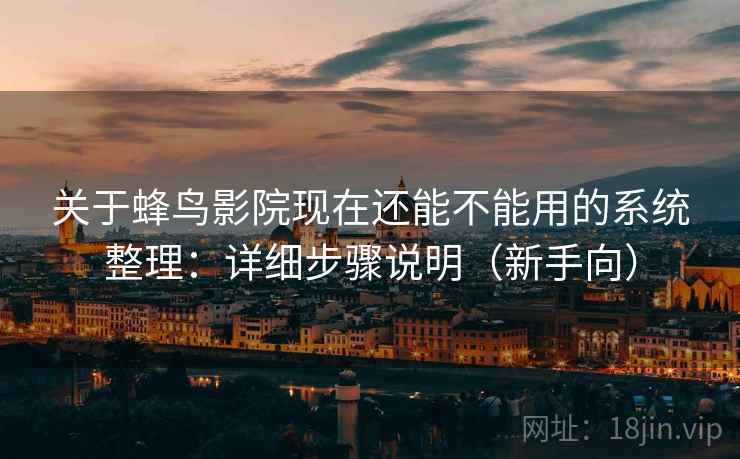 关于蜂鸟影院现在还能不能用的系统整理：详细步骤说明（新手向）