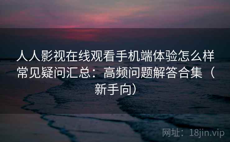 人人影视在线观看手机端体验怎么样常见疑问汇总:高频问题解答合集(新手向) 人人影视在线观看手机端体验怎么样常见疑问汇总:高频问题解答合集(新手向)