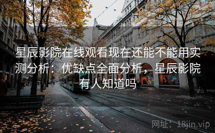 星辰影院在线观看现在还能不能用实测分析：优缺点全面分析，星辰影院有人知道吗