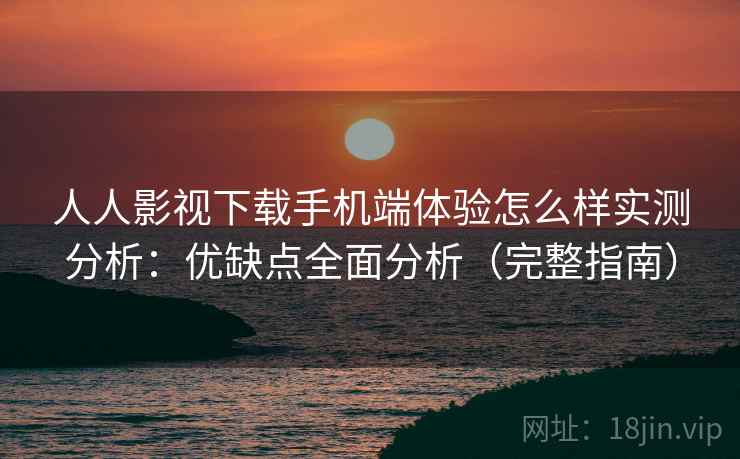 人人影视下载手机端体验怎么样实测分析:优缺点全面分析(完整指南) 人人影视下载手机端体验怎么样实测分析:优缺点全面分析(完整指南)