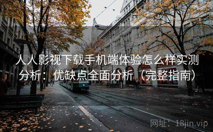 人人影视下载手机端体验怎么样实测分析:优缺点全面分析(完整指南) 人人影视下载手机端体验怎么样实测分析:优缺点全面分析(完整指南)
