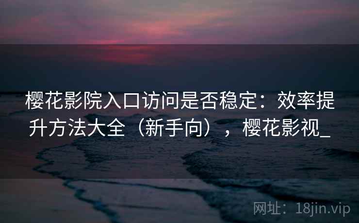 樱花影院入口访问是否稳定:效率提升方法大全(新手向),樱花影视_ 樱花影院入口访问是否稳定:效率提升方法大全(新手向),樱花影视_