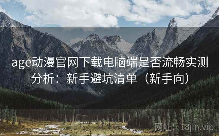 age动漫官网下载电脑端是否流畅实测分析:新手避坑清单(新手向) age动漫官网下载电脑端是否流畅实测分析:新手避坑清单(新手向)