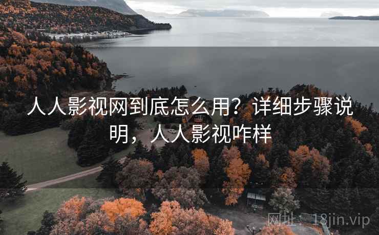 人人影视网到底怎么用?详细步骤说明,人人影视咋样 人人影视网到底怎么用?详细步骤说明,人人影视咋样