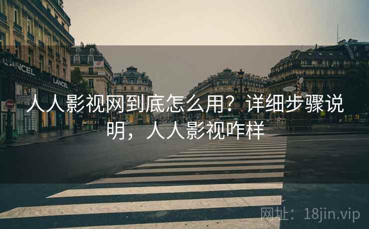 人人影视网到底怎么用?详细步骤说明,人人影视咋样 人人影视网到底怎么用?详细步骤说明,人人影视咋样