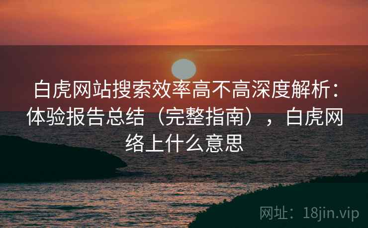 白虎网站搜索效率高不高深度解析:体验报告总结(完整指南),白虎网络上什么意思 白虎网站搜索效率高不高深度解析:体验报告总结(完整指南),白虎网络上什么意思