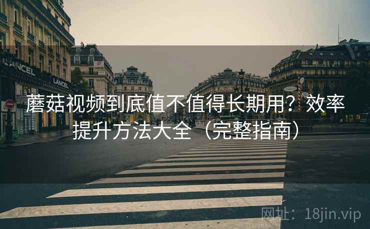 蘑菇视频到底值不值得长期用?效率提升方法大全(完整指南) 蘑菇视频到底值不值得长期用?效率提升方法大全(完整指南)
