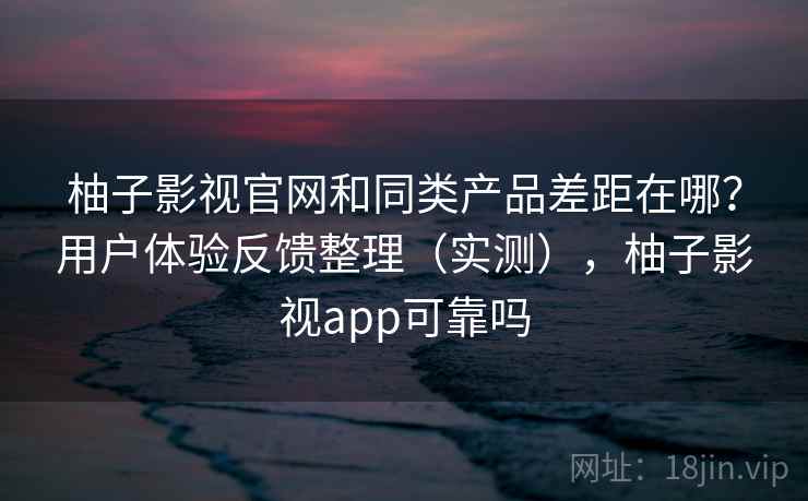 柚子影视官网和同类产品差距在哪?用户体验反馈整理(实测),柚子影视app可靠吗 柚子影视官网和同类产品差距在哪?用户体验反馈整理(实测),柚子影视app可靠吗