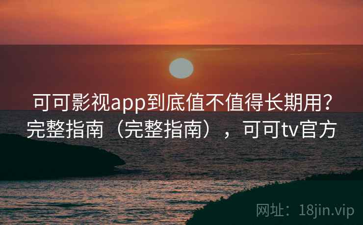 可可影视app到底值不值得长期用?完整指南(完整指南),可可tv官方 可可影视app到底值不值得长期用?完整指南(完整指南),可可tv官方