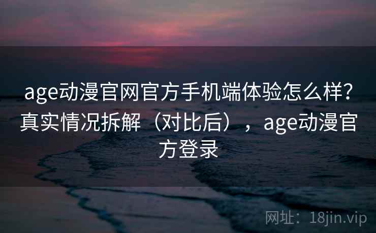 age动漫官网官方手机端体验怎么样?真实情况拆解(对比后),age动漫官方登录 age动漫官网官方手机端体验怎么样?真实情况拆解(对比后),age动漫官方登录