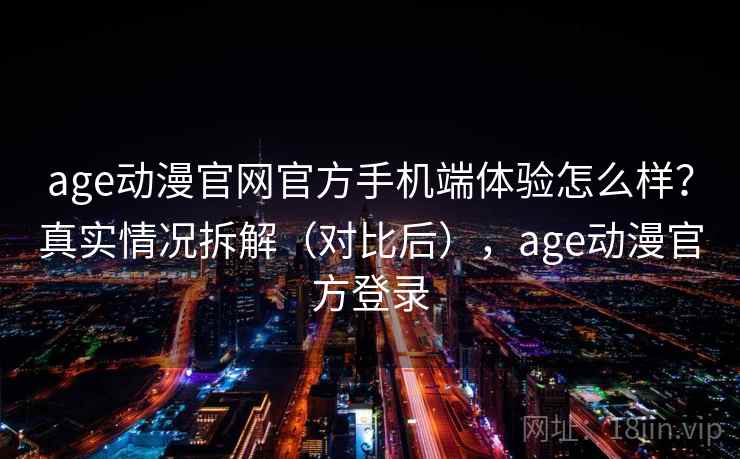 age动漫官网官方手机端体验怎么样?真实情况拆解(对比后),age动漫官方登录 age动漫官网官方手机端体验怎么样?真实情况拆解(对比后),age动漫官方登录