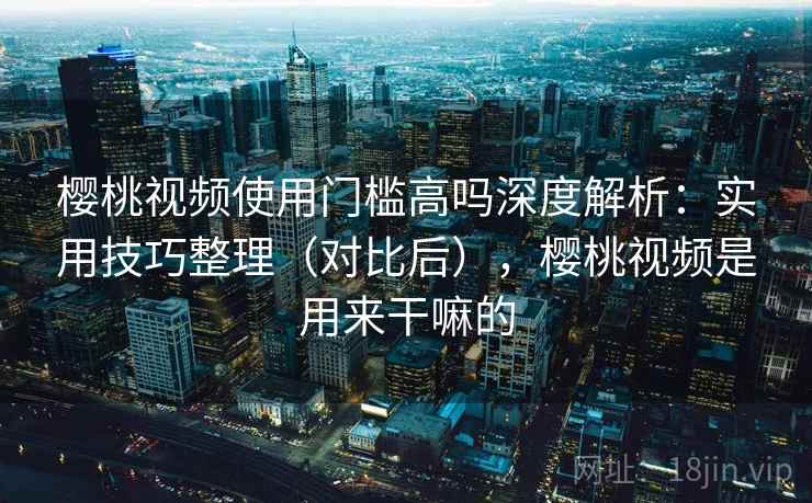 樱桃视频使用门槛高吗深度解析:实用技巧整理(对比后),樱桃视频是用来干嘛的 樱桃视频使用门槛高吗深度解析:实用技巧整理(对比后),樱桃视频是用来干嘛的