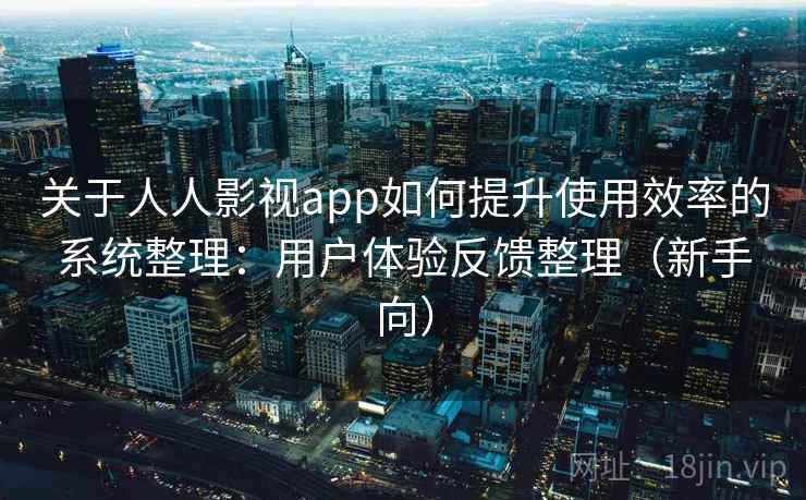 关于人人影视app如何提升使用效率的系统整理:用户体验反馈整理(新手向) 关于人人影视app如何提升使用效率的系统整理:用户体验反馈整理(新手向)