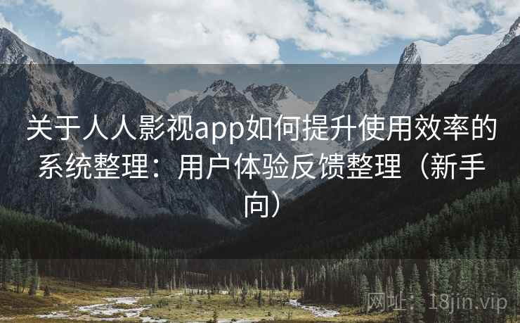 关于人人影视app如何提升使用效率的系统整理:用户体验反馈整理(新手向) 关于人人影视app如何提升使用效率的系统整理:用户体验反馈整理(新手向)