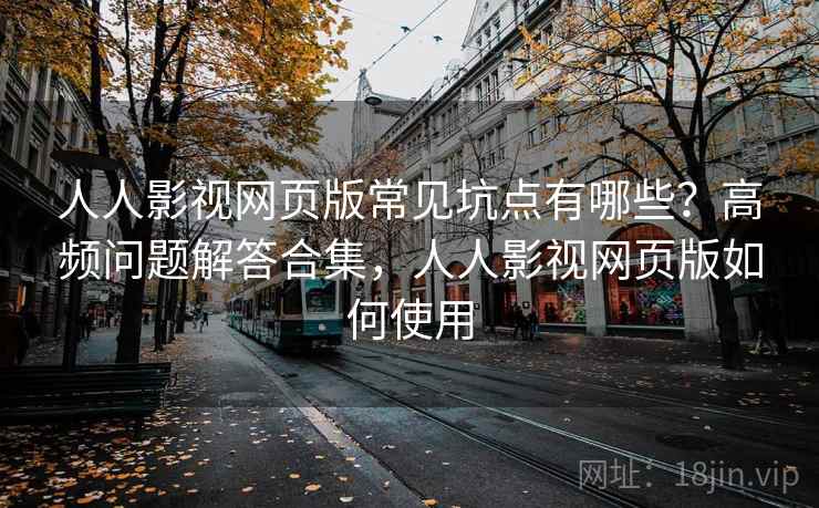 人人影视网页版常见坑点有哪些?高频问题解答合集,人人影视网页版如何使用 人人影视网页版常见坑点有哪些?高频问题解答合集,人人影视网页版如何使用