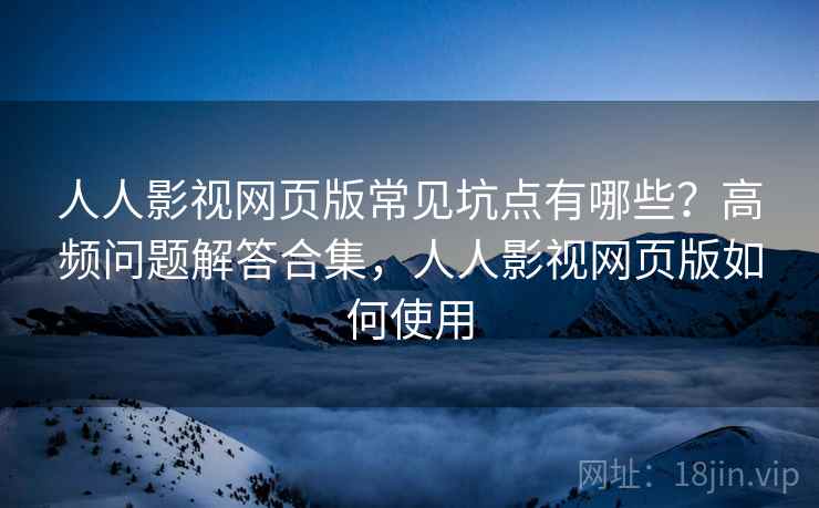 人人影视网页版常见坑点有哪些?高频问题解答合集,人人影视网页版如何使用 人人影视网页版常见坑点有哪些?高频问题解答合集,人人影视网页版如何使用