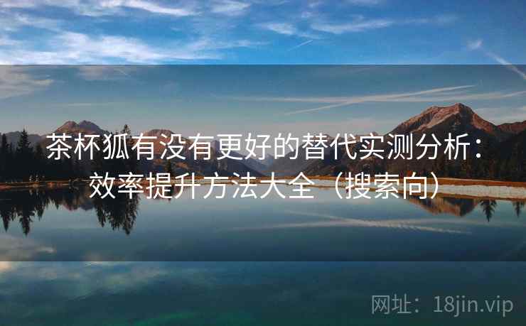 茶杯狐有没有更好的替代实测分析:效率提升方法大全(搜索向) 茶杯狐有没有更好的替代实测分析:效率提升方法大全(搜索向)