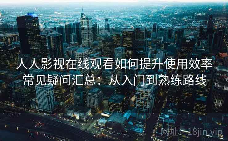人人影视在线观看如何提升使用效率常见疑问汇总:从入门到熟练路线 人人影视在线观看如何提升使用效率常见疑问汇总:从入门到熟练路线