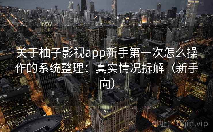 关于柚子影视app新手第一次怎么操作的系统整理:真实情况拆解(新手向) 关于柚子影视app新手第一次怎么操作的系统整理:真实情况拆解(新手向)