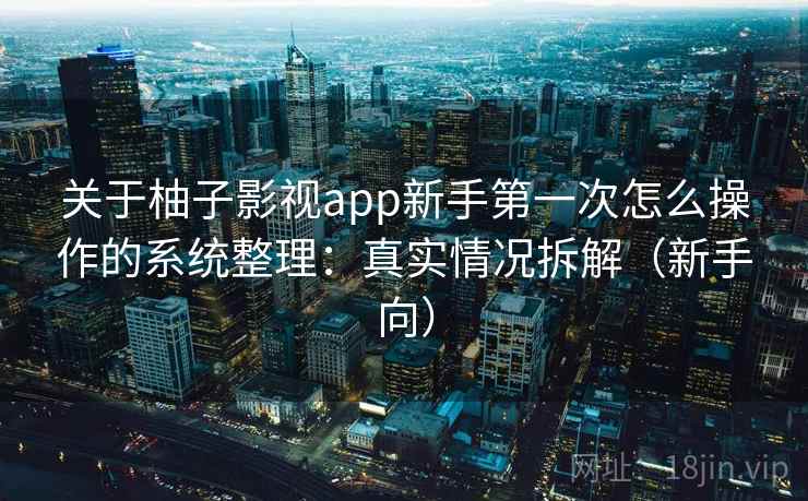 关于柚子影视app新手第一次怎么操作的系统整理:真实情况拆解(新手向) 关于柚子影视app新手第一次怎么操作的系统整理:真实情况拆解(新手向)