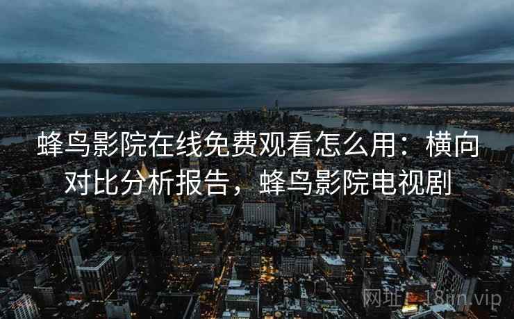 蜂鸟影院在线免费观看怎么用:横向对比分析报告,蜂鸟影院电视剧 蜂鸟影院在线免费观看怎么用:横向对比分析报告,蜂鸟影院电视剧