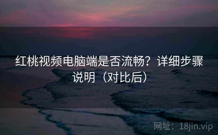 红桃视频电脑端是否流畅?详细步骤说明(对比后) 红桃视频电脑端是否流畅?详细步骤说明(对比后)