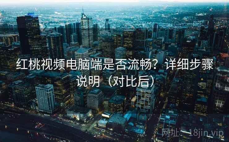 红桃视频电脑端是否流畅?详细步骤说明(对比后) 红桃视频电脑端是否流畅?详细步骤说明(对比后)