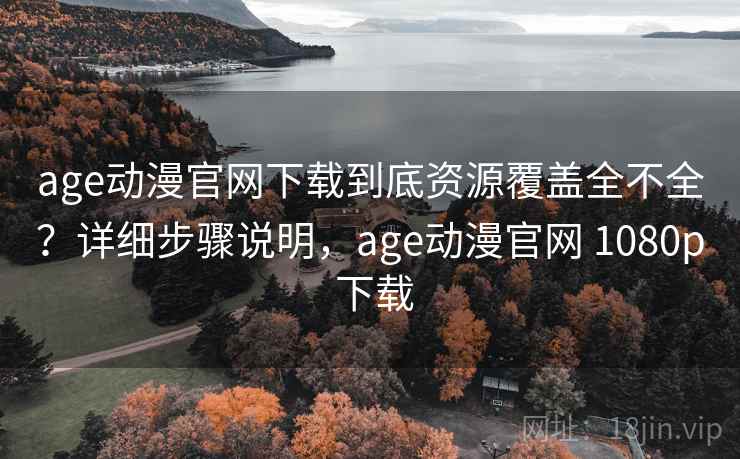 age动漫官网下载到底资源覆盖全不全?详细步骤说明,age动漫官网 1080p 下载 age动漫官网下载到底资源覆盖全不全?详细步骤说明,age动漫官网 1080p 下载