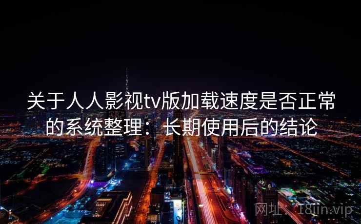 关于人人影视tv版加载速度是否正常的系统整理:长期使用后的结论 关于人人影视tv版加载速度是否正常的系统整理:长期使用后的结论
