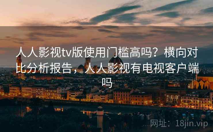 人人影视tv版使用门槛高吗?横向对比分析报告,人人影视有电视客户端吗 人人影视tv版使用门槛高吗?横向对比分析报告,人人影视有电视客户端吗