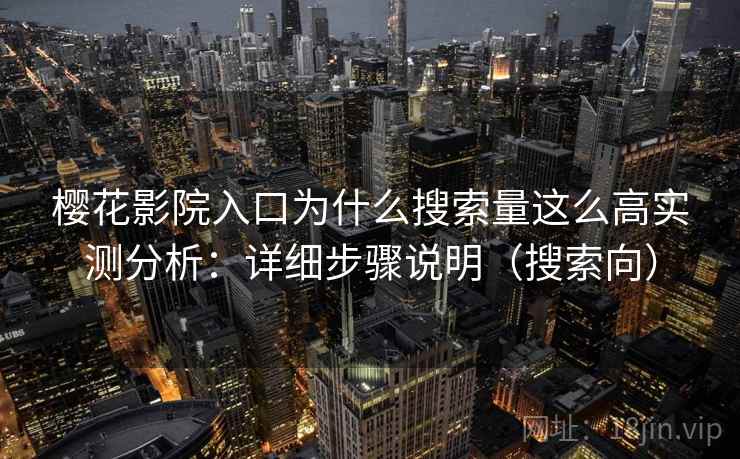 樱花影院入口为什么搜索量这么高实测分析:详细步骤说明(搜索向) 樱花影院入口为什么搜索量这么高实测分析:详细步骤说明(搜索向)
