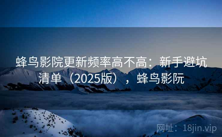 蜂鸟影院更新频率高不高:新手避坑清单(2025版),蜂鸟影阮 蜂鸟影院更新频率高不高:新手避坑清单(2025版),蜂鸟影阮