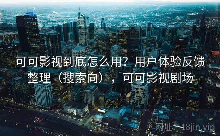 可可影视到底怎么用?用户体验反馈整理(搜索向),可可影视剧场 可可影视到底怎么用?用户体验反馈整理(搜索向),可可影视剧场
