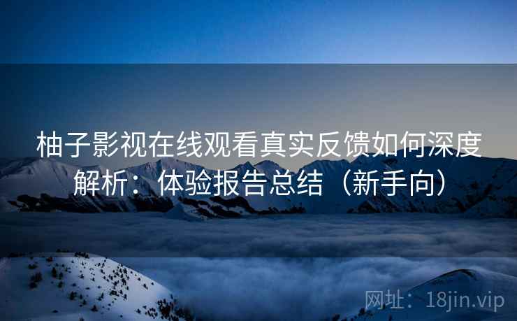 柚子影视在线观看真实反馈如何深度解析:体验报告总结(新手向) 柚子影视在线观看真实反馈如何深度解析:体验报告总结(新手向)